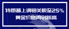 特朗普上调铝关税至25% 黄金价格再创新高