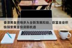 香港黄金市场步入全新发展阶段，巨富金业积极探索黄金投资新机遇