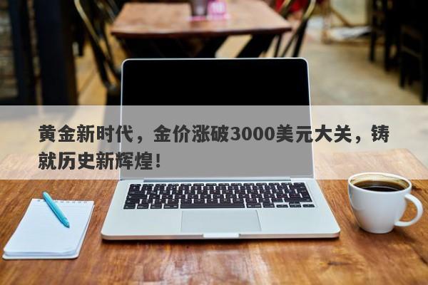 黄金新时代，金价涨破3000美元大关，铸就历史新辉煌！