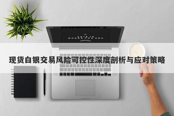 现货白银交易风险可控性深度剖析与应对策略