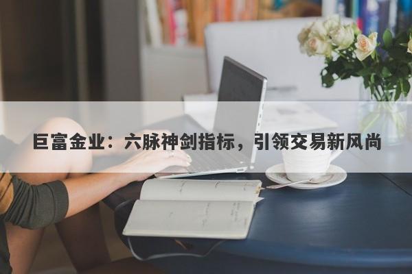 巨富金业：六脉神剑指标，引领交易新风尚