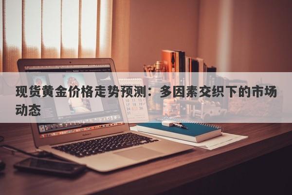 现货黄金价格走势预测：多因素交织下的市场动态