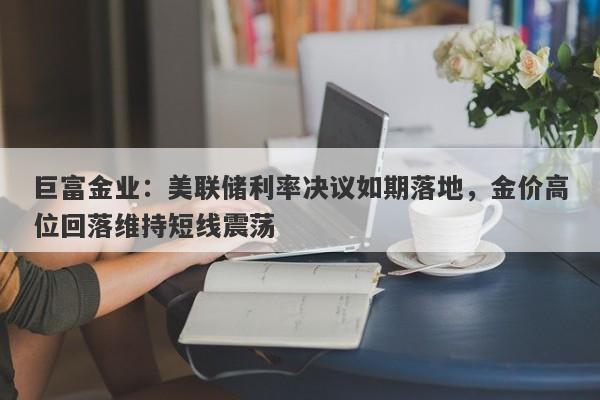 巨富金业：美联储利率决议如期落地，金价高位回落维持短线震荡