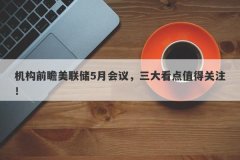 机构前瞻美联储5月会议，三大看点值得关注！