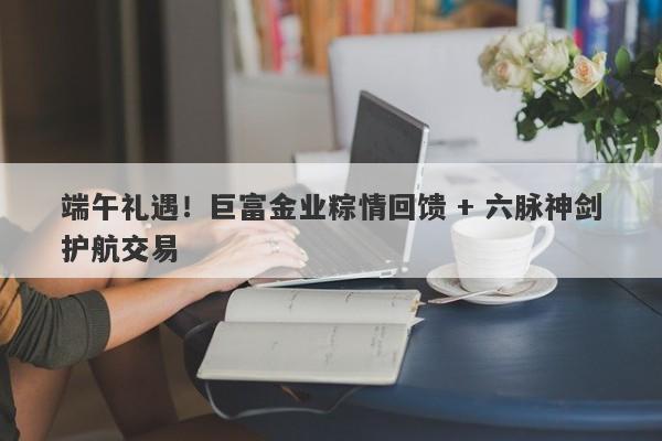 端午礼遇！巨富金业粽情回馈 + 六脉神剑护航交易
