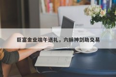 巨富金业端午送礼，六脉神剑助交易