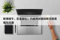 粽情端午，巨富献礼！六脉神剑指标助您稳赢端午行情