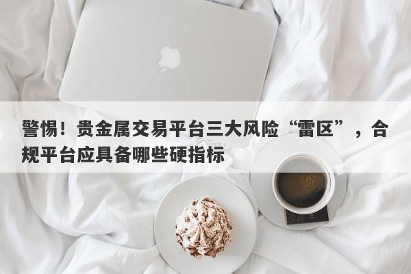 警惕！贵金属交易平台三大风险“雷区”，合规平台应具备哪些硬指标