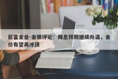 巨富金业-金银评论：降息预期继续升温，金价有望再冲顶