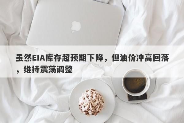 虽然EIA库存超预期下降，但油价冲高回落，维持震荡调整